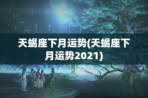 天蝎座下月运势(天蝎座下月运势2021)