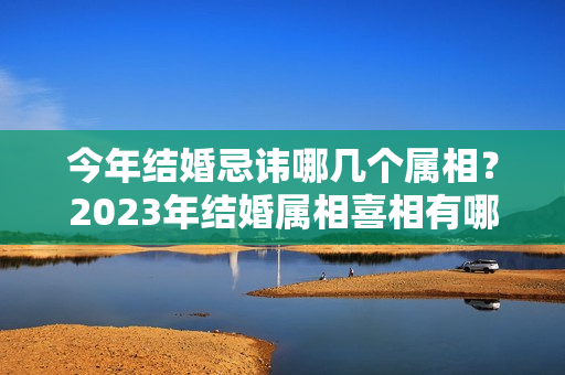 今年结婚忌讳哪几个属相？2023年结婚属相喜相有哪些