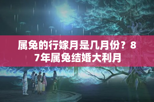 属兔的行嫁月是几月份？87年属兔结婚大利月