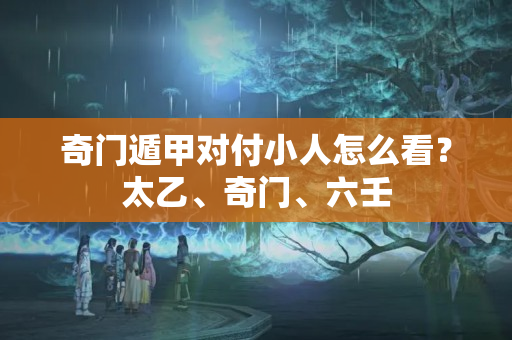 奇门遁甲对付小人怎么看？太乙、奇门、六壬