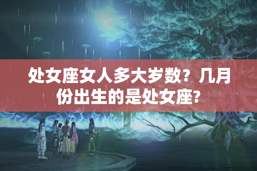 处女座女人多大岁数？几月份出生的是处女座?