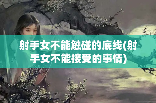 射手女不能触碰的底线(射手女不能接受的事情)