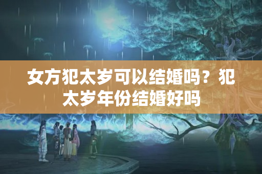 女方犯太岁可以结婚吗？犯太岁年份结婚好吗