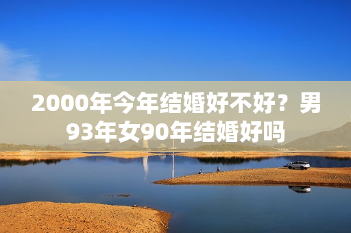 2000年今年结婚好不好？男93年女90年结婚好吗