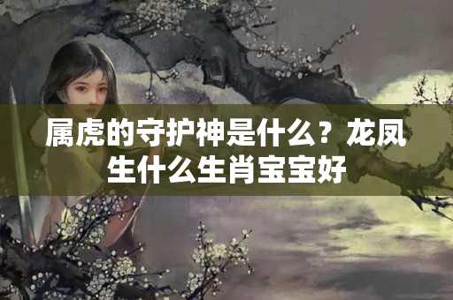 属虎的守护神是什么？龙凤生什么生肖宝宝好