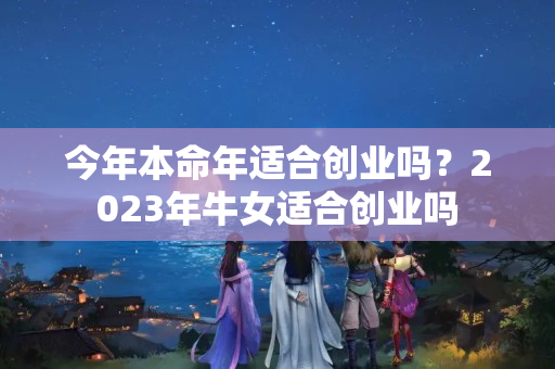 今年本命年适合创业吗？2023年牛女适合创业吗