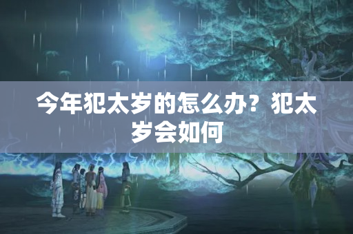 今年犯太岁的怎么办？犯太岁会如何