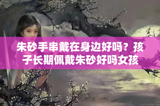 朱砂手串戴在身边好吗？孩子长期佩戴朱砂好吗女孩