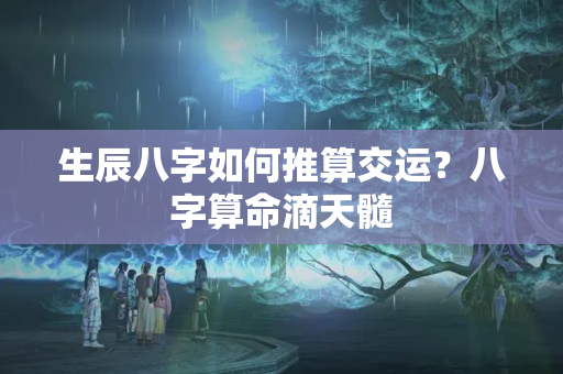 生辰八字如何推算交运？八字算命滴天髓