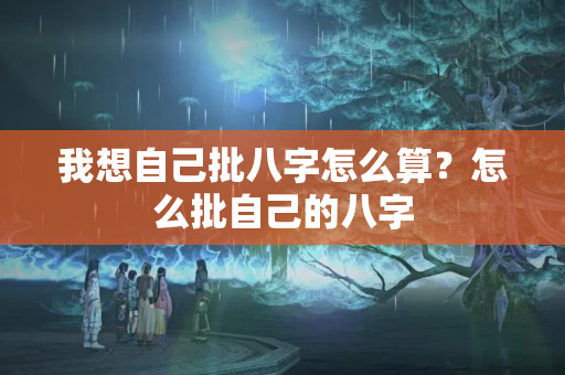 我想自己批八字怎么算？怎么批自己的八字