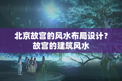 北京故宫的风水布局设计？故宫的建筑风水