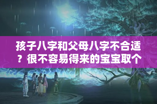 孩子八字和父母八字不合适？很不容易得来的宝宝取个乳名