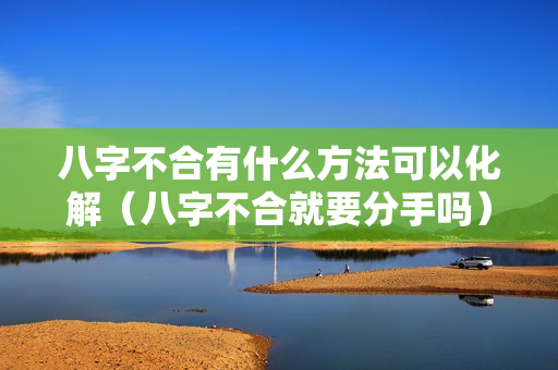 八字不合有什么方法可以化解（八字不合就要分手吗）