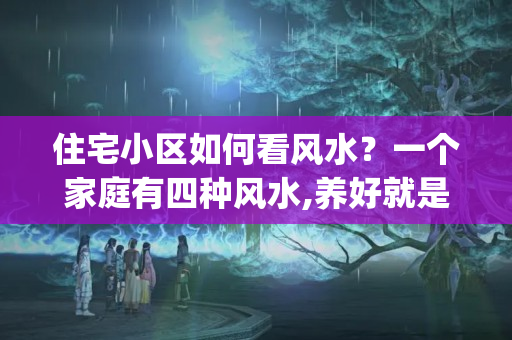 住宅小区如何看风水？一个家庭有四种风水,养好就是富贵!(说的真对)