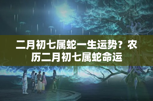 二月初七属蛇一生运势？农历二月初七属蛇命运