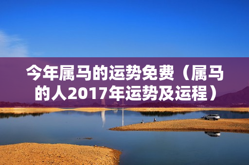 今年属马的运势免费（属马的人2017年运势及运程）