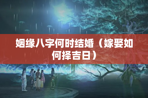 姻缘八字何时结婚（嫁娶如何择吉日）