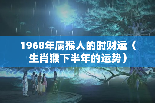 1968年属猴人的时财运（生肖猴下半年的运势）