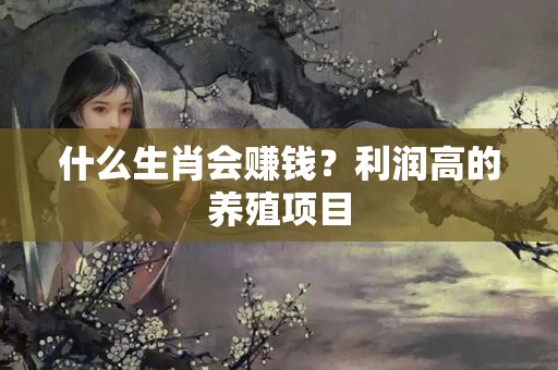 什么生肖会赚钱？利润高的养殖项目