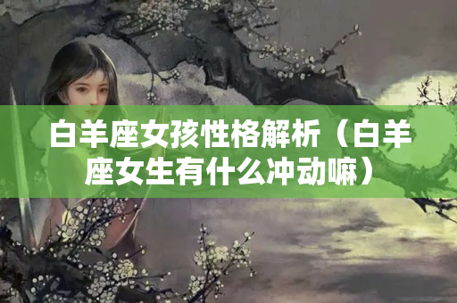 白羊座女孩性格解析（白羊座女生有什么冲动嘛）