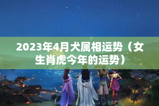 2023年4月犬属相运势（女生肖虎今年的运势）