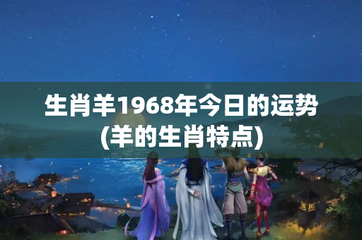 生肖羊1968年今日的运势(羊的生肖特点)