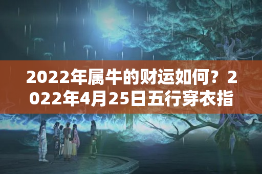 2022年属牛的财运如何？2022年4月25日五行穿衣指南