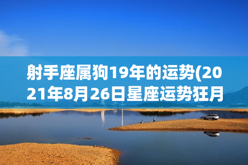 射手座属狗19年的运势(2021年8月26日星座运势狂月)