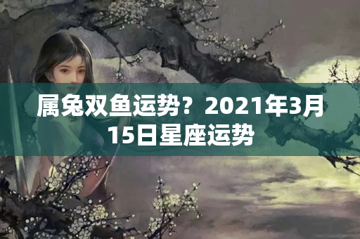 属兔双鱼运势？2021年3月15日星座运势