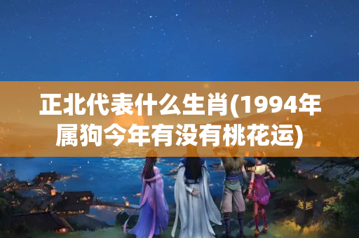 正北代表什么生肖(1994年属狗今年有没有桃花运)