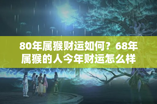 80年属猴财运如何？68年属猴的人今年财运怎么样