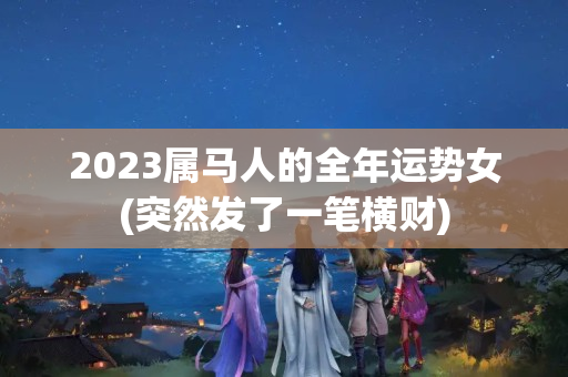 2023属马人的全年运势女(突然发了一笔横财)