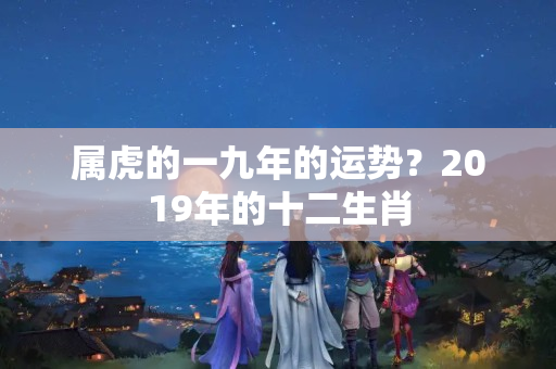 属虎的一九年的运势？2019年的十二生肖