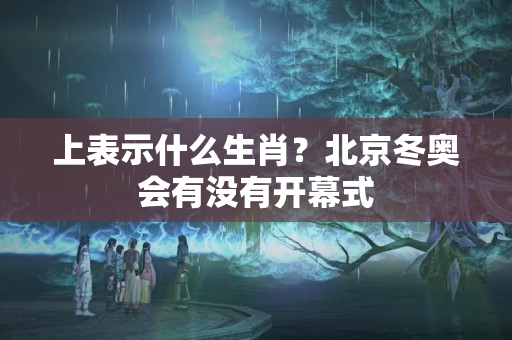 上表示什么生肖？北京冬奥会有没有开幕式