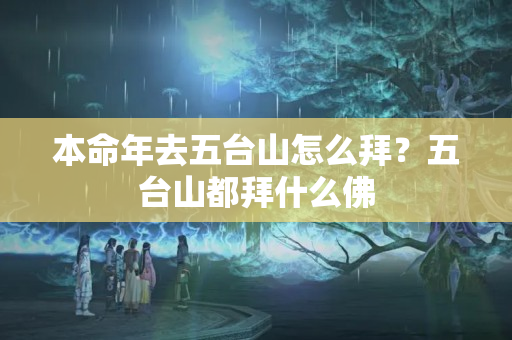 本命年去五台山怎么拜？五台山都拜什么佛