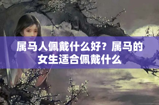 属马人佩戴什么好？属马的女生适合佩戴什么