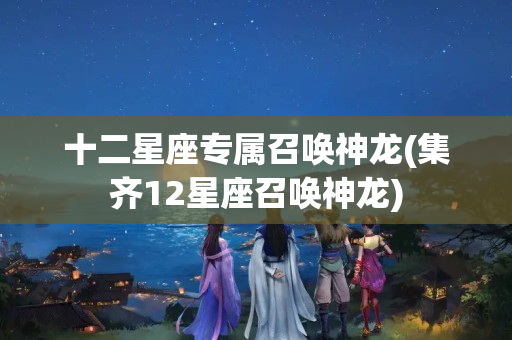 十二星座专属召唤神龙(集齐12星座召唤神龙)