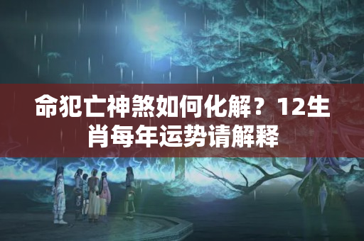 命犯亡神煞如何化解？12生肖每年运势请解释