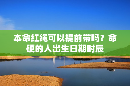 本命红绳可以提前带吗？命硬的人出生日期时辰