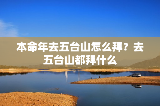 本命年去五台山怎么拜？去五台山都拜什么