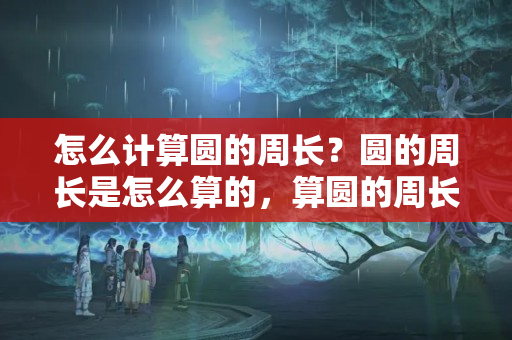 怎么计算圆的周长？圆的周长是怎么算的，算圆的周长公式表