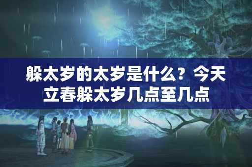 躲太岁的太岁是什么？今天立春躲太岁几点至几点