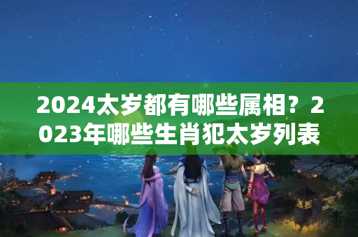 2024太岁都有哪些属相？2023年哪些生肖犯太岁列表