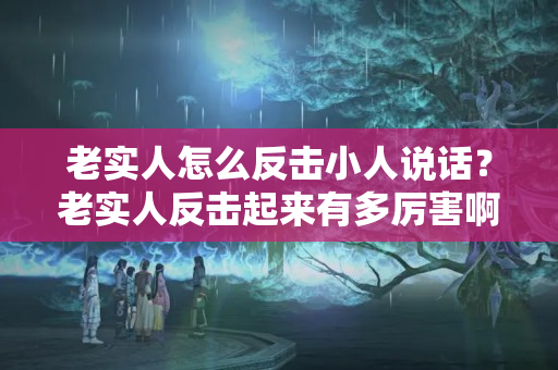 老实人怎么反击小人说话？老实人反击起来有多厉害啊