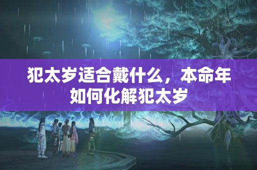 犯太岁适合戴什么，本命年如何化解犯太岁