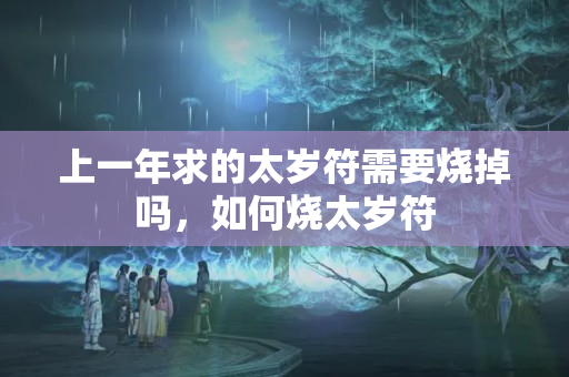 上一年求的太岁符需要烧掉吗，如何烧太岁符