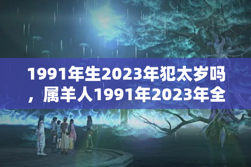 1991年生2023年犯太岁吗，属羊人1991年2023年全年运势