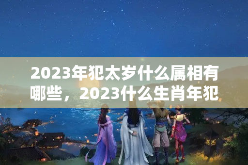 2023年犯太岁什么属相有哪些，2023什么生肖年犯太岁