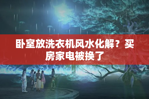 卧室放洗衣机风水化解？买房家电被换了