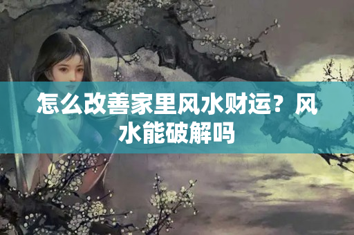 怎么改善家里风水财运？风水能破解吗